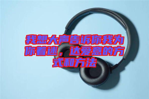 我想大聲告訴你我為你著迷，達愛意的方式和方法