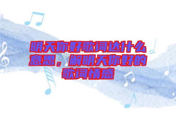 明天你好歌詞達(dá)什么意思，解明天你好的歌詞情感