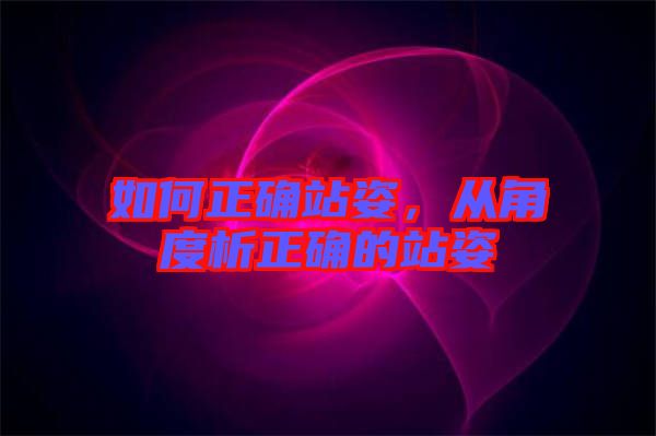 如何正確站姿，從角度析正確的站姿