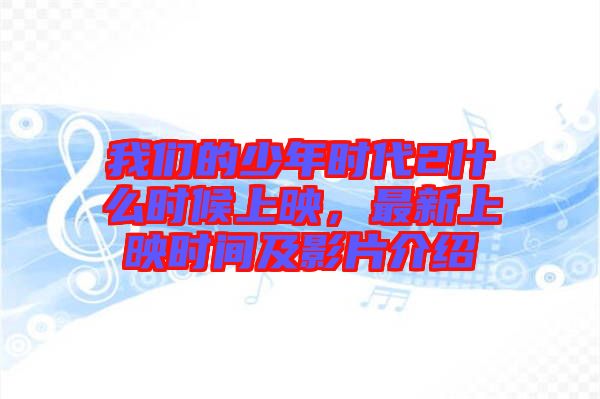 我們的少年時代2什么時候上映，最新上映時間及影片介紹