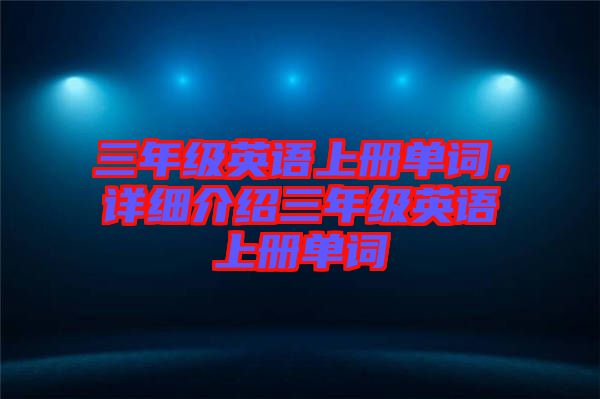 三年級(jí)英語上冊(cè)單詞，詳細(xì)介紹三年級(jí)英語上冊(cè)單詞