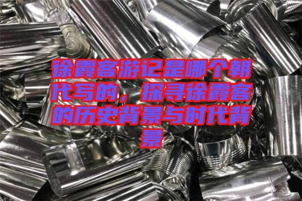 徐霞客游記是哪個朝代寫的，探尋徐霞客的歷史背景與時代背景