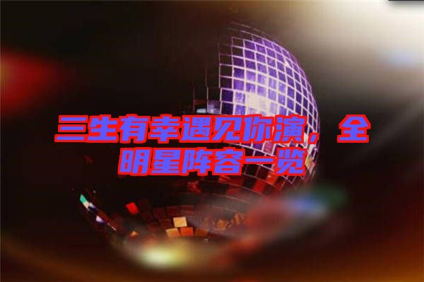 三生有幸遇見你演，全明星陣容一覽