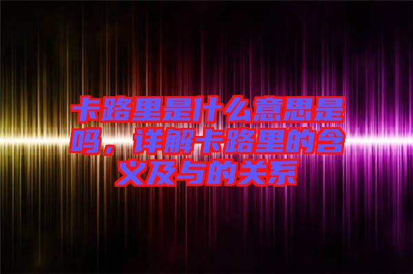 卡路里是什么意思是嗎，詳解卡路里的含義及與的關(guān)系