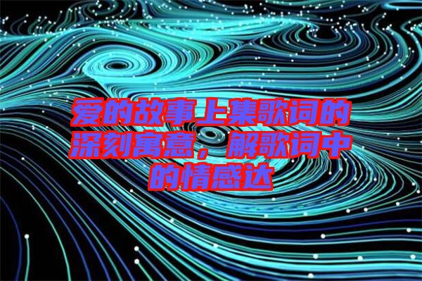 愛的故事上集歌詞的深刻寓意，解歌詞中的情感達(dá)