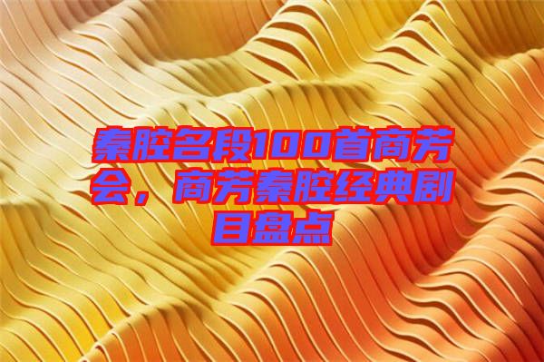 秦腔名段100首商芳會(huì)，商芳秦腔經(jīng)典劇目盤(pán)點(diǎn)