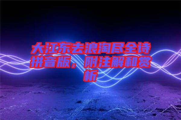大江東去浪淘盡全詩拼音版，附注解和賞析
