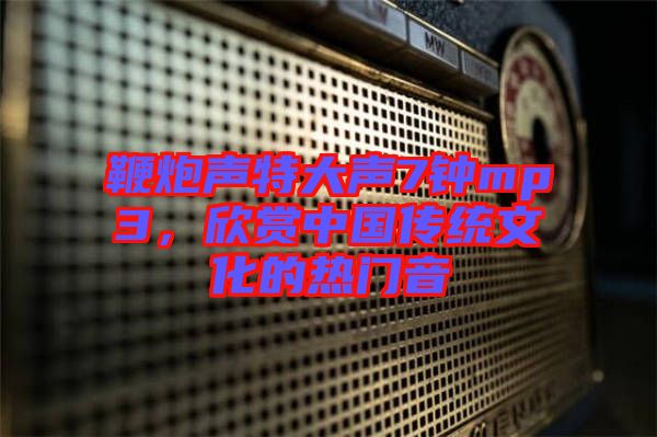 鞭炮聲特大聲7鐘mp3，欣賞中國傳統(tǒng)文化的熱門音