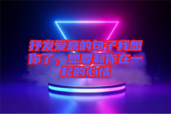抒發(fā)愛意的句子我想你了，想要和你在一起的心情