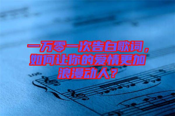 一萬零一次告白歌詞，如何讓你的愛情更加浪漫動(dòng)人？