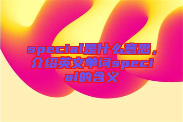 special是什么意思，介紹英文單詞special的含義