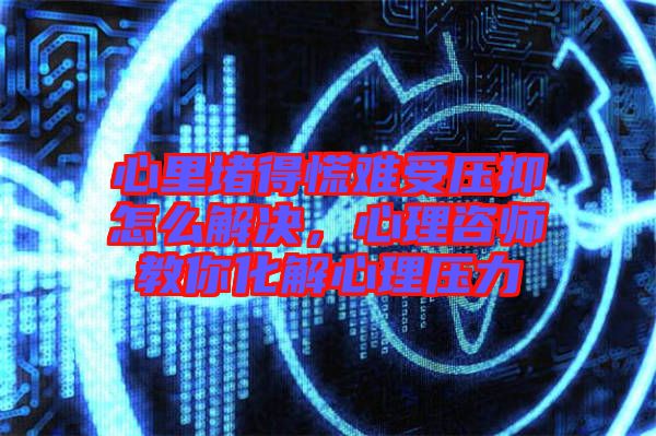 心里堵得慌難受壓抑怎么解決，心理咨師教你化解心理壓力