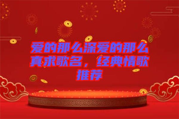 愛的那么深愛的那么真求歌名，經(jīng)典情歌推薦