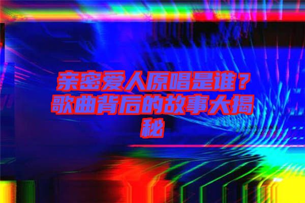 親密愛人原唱是誰？歌曲背后的故事大揭秘