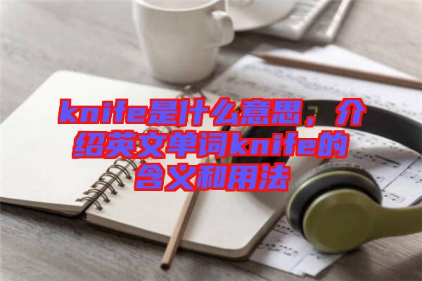 knife是什么意思，介紹英文單詞knife的含義和用法