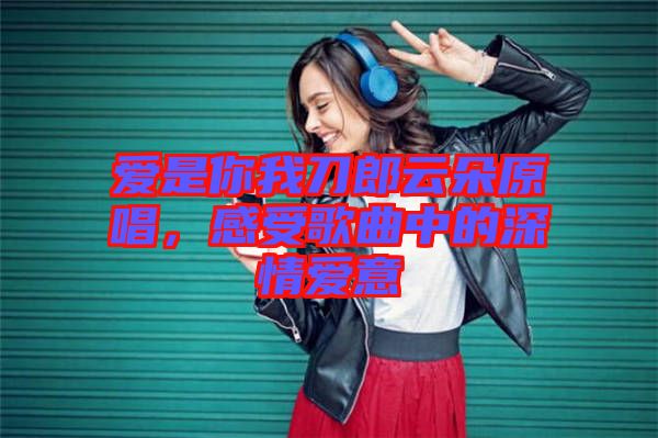 愛是你我刀郎云朵原唱，感受歌曲中的深情愛意