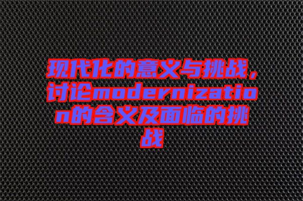 現(xiàn)代化的意義與挑戰(zhàn)，討論modernization的含義及面臨的挑戰(zhàn)