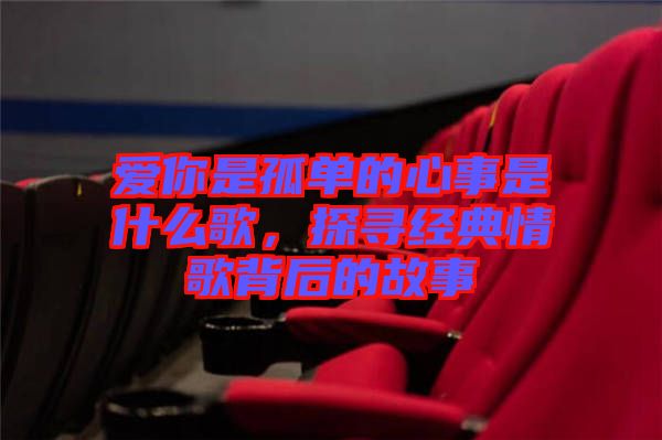 愛你是孤單的心事是什么歌，探尋經典情歌背后的故事