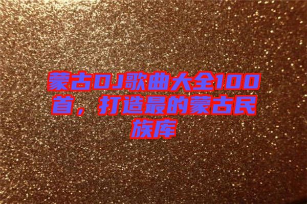 蒙古DJ歌曲大全100首，打造最的蒙古民族庫(kù)