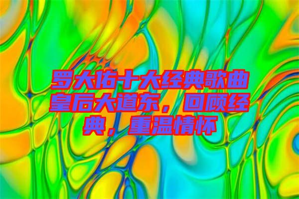 羅大佑十大經(jīng)典歌曲皇后大道東，回顧經(jīng)典，重溫情懷