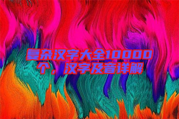 復(fù)雜漢字大全10000個，漢字及音詳解