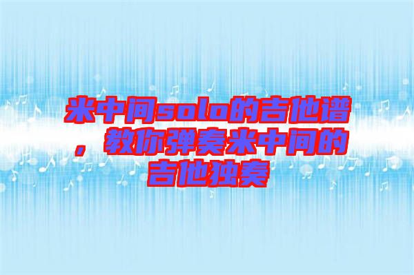 米中間solo的吉他譜，教你彈奏米中間的吉他獨(dú)奏