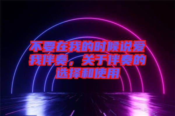 不要在我的時候說愛我伴奏，關于伴奏的選擇和使用