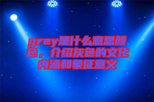 grey是什么意思顏色，介紹灰色的文化內(nèi)涵和象征意義