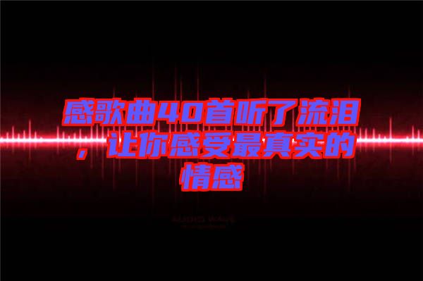 感歌曲40首聽了流淚，讓你感受最真實的情感