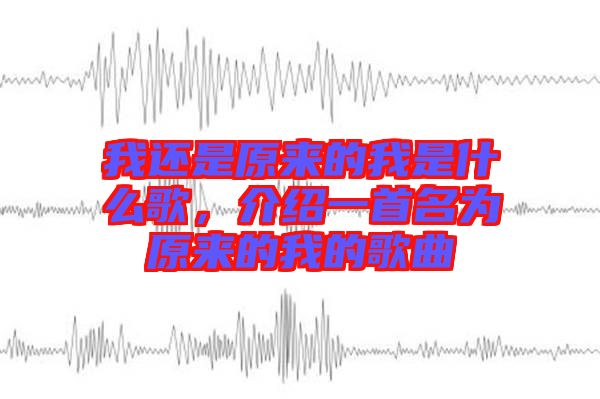 我還是原來(lái)的我是什么歌，介紹一首名為原來(lái)的我的歌曲