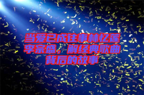 當(dāng)愛已成往事林憶蓮李宗盛，解經(jīng)典歌曲背后的故事