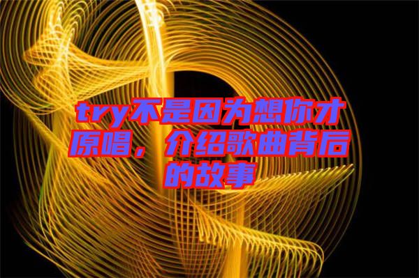 try不是因為想你才原唱，介紹歌曲背后的故事