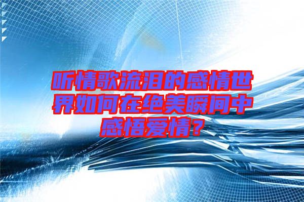 聽情歌流淚的感情世界如何在絕美瞬間中感悟愛情？