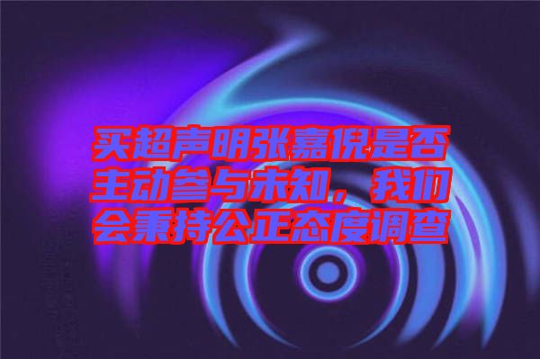 買超聲明張嘉倪是否主動參與未知，我們會秉持公正態(tài)度調(diào)查
