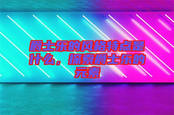 爵士樂(lè)的風(fēng)格特點(diǎn)是什么，探索爵士樂(lè)的元素