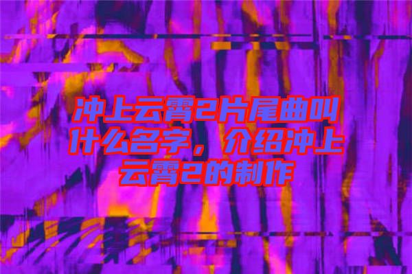 沖上云霄2片尾曲叫什么名字，介紹沖上云霄2的制作