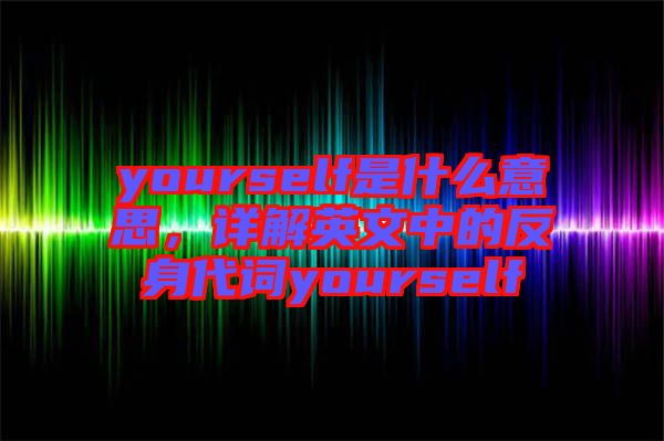 yourself是什么意思，詳解英文中的反身代詞yourself