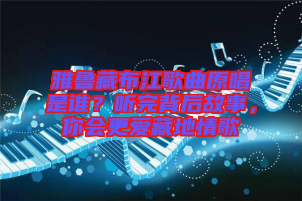 雅魯藏布江歌曲原唱是誰？聽完背后故事，你會更愛藏地情歌