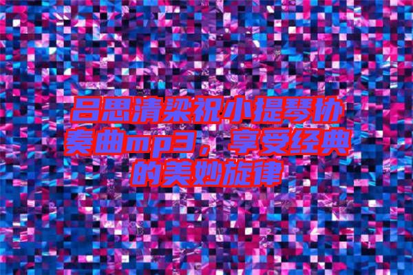 呂思清梁祝小提琴協(xié)奏曲mp3，享受經(jīng)典的美妙旋律