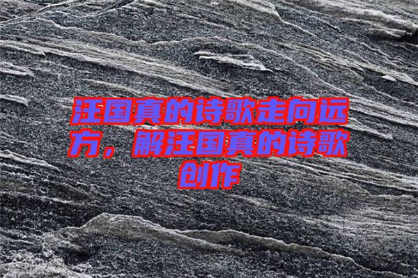 汪國真的詩歌走向遠(yuǎn)方，解汪國真的詩歌創(chuàng)作