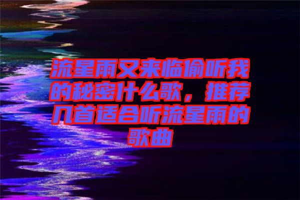 流星雨又來臨偷聽我的秘密什么歌，推薦幾首適合聽流星雨的歌曲
