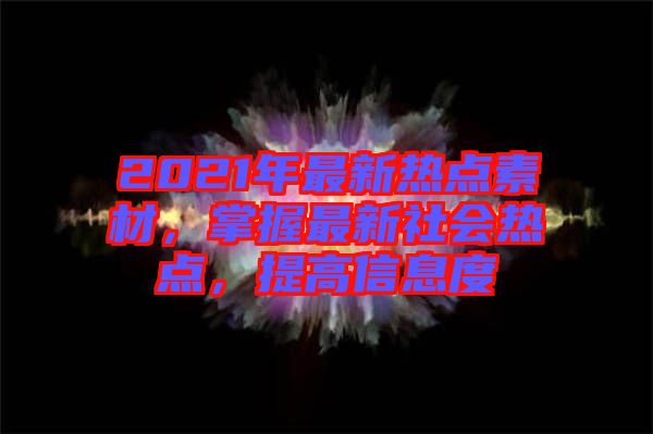 2021年最新熱點素材，掌握最新社會熱點，提高信息度