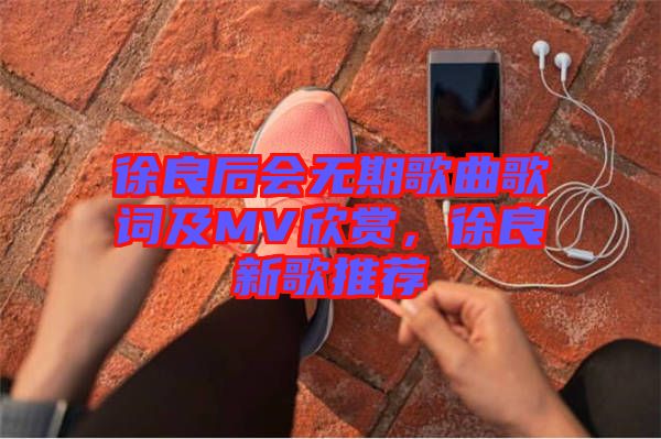 徐良后會(huì)無(wú)期歌曲歌詞及MV欣賞，徐良新歌推薦