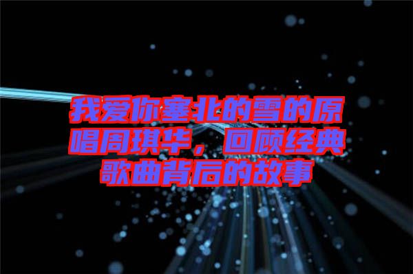 我愛你塞北的雪的原唱周琪華，回顧經(jīng)典歌曲背后的故事