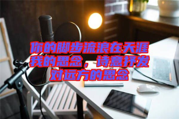 你的腳步流浪在天涯我的思念，詩意抒發(fā)對遠(yuǎn)方的思念