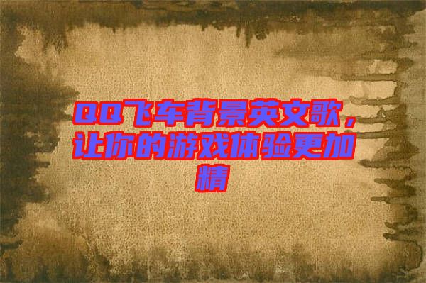 QQ飛車背景英文歌，讓你的游戲體驗(yàn)更加精