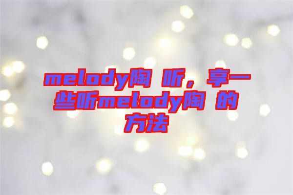 melody陶喆聽，享一些聽melody陶喆的方法