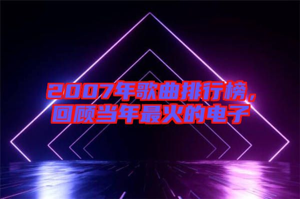 2007年歌曲排行榜，回顧當(dāng)年最火的電子