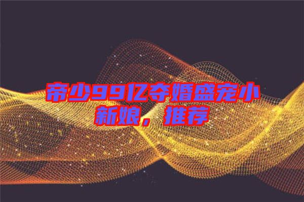 帝少99億奪婚盛寵小新娘，推薦