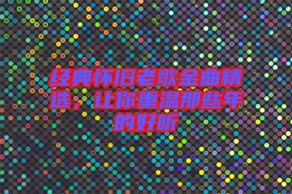 經(jīng)典懷舊老歌金曲精選，讓你重溫那些年的好聽
